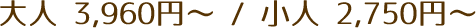 大人 3,960円~ / 小人 2,750円~