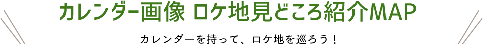 カレンダー画像 ロケ地見どころ紹介MAP カレンダーを持って、ロケ地を巡ろう！