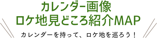 カレンダー画像 ロケ地見どころ紹介MAP カレンダーを持って、ロケ地を巡ろう！